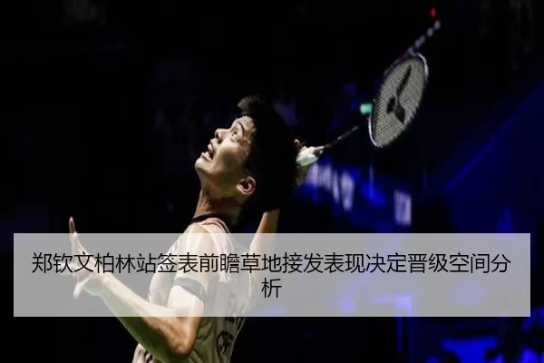 郑钦文柏林站签表前瞻草地接发表现决定晋级空间分析